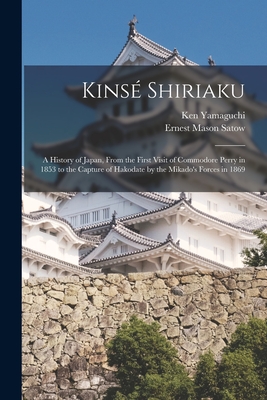 Kins Shiriaku: A History of Japan, From the First Visit of Commodore Perry in 1853 to the Capture of Hakodate by the Mikado's Forces in 1869 - Satow, Ernest Mason, and Yamaguchi, Ken