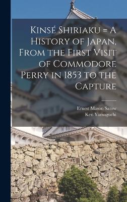 Kins Shiriaku = A History of Japan, From the First Visit of Commodore Perry in 1853 to the Capture - Satow, Ernest Mason, and Yamaguchi, Ken