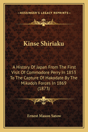 Kinse Shiriaku: A History Of Japan From The First Visit Of Commodore Perry In 1853 To The Capture Of Hakodate By The Mikado's Forces In 1869 (1873)