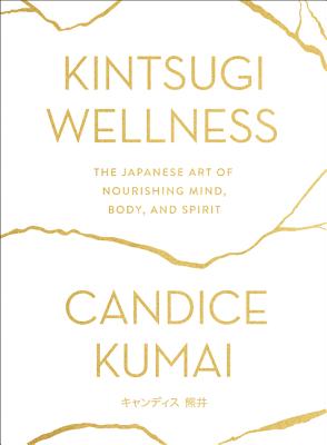 Kintsugi Wellness: The Japanese Art of Nourishing Mind, Body, and Spirit - Kumai, Candice