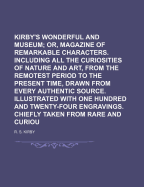Kirby's Wonderful and Eccentric Museum; Or, Magazine of Remarkable Characters. Including All the Curiosities of Nature and Art, from the Remotest Period to the Present Time, Drawn from Every Authentic Source. Illustrated with One Hundred and Twenty-Four E