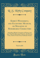 Kirby's Wonderful and Eccentric Museum, or Magazine of Remarkable Characters, Vol. 6 of 6: Including All the Curiosities of Nature and Art, from the Remotest Period to the Present Time, Drawn from Every Authentic Source (Classic Reprint)