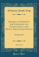Kirchen-Und Eherecht Der Katholiken Und Evangelischen in Den Konigl. Preussischen Staaten, Vol. 1 of 2: Kirchenrecht (Classic Reprint)