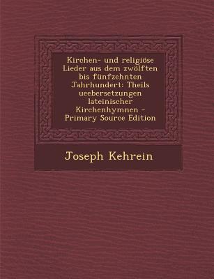 Kirchen- Und Religiose Lieder Aus Dem Zwolften Bis Funfzehnten Jahrhundert: Theils Ueebersetzungen Lateinischer Kirchenhymnen - Kehrein, Joseph