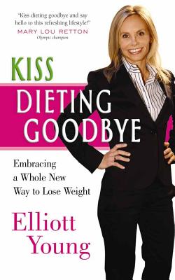 Kiss Dieting Goodbye: Embracing a Whole New Way to Lose Weight - Young, Elliott
