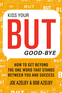 Kiss Your BUT Good-Bye: How To Get Beyond the One Word That Stands Between You and Success