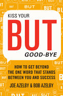 Kiss Your But Good-Bye: How to Get Beyond the One Word That Stands Between You & Success