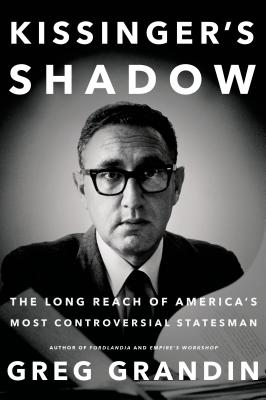 Kissinger's Shadow: The Long Reach of America's Most Controversial Statesman - Grandin, Greg
