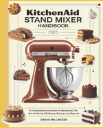 KitchenAid Stand Mixer Handbook: A Comprehensive Guide to Mastering the Art of Mixing, Whipping, Baking and Beyond