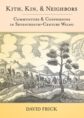 Kith, Kin, and Neighbors: Communities and Confessions in Seventeenth-Century Wilno - Frick, David A