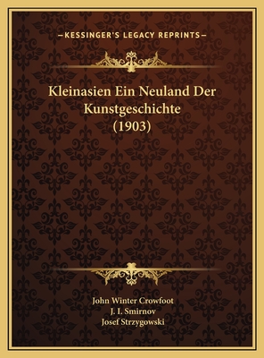 Kleinasien Ein Neuland Der Kunstgeschichte (1903) - Crowfoot, John Winter, and Smirnov, J I, and Strzygowski, Josef (Editor)