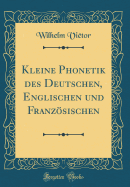 Kleine Phonetik Des Deutschen, Englischen Und Franzosischen (Classic Reprint)