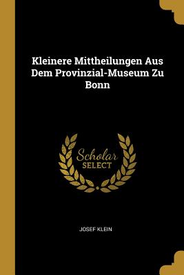 Kleinere Mittheilungen Aus Dem Provinzial-Museum Zu Bonn - Klein, Josef