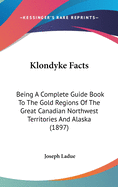 Klondyke Facts: Being A Complete Guide Book To The Gold Regions Of The Great Canadian Northwest Territories And Alaska (1897)