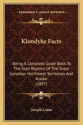 Klondyke Facts: Being A Complete Guide Book To The Gold Regions Of The Great Canadian Northwest Territories And Alaska (1897) - Ladue, Joseph