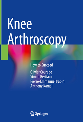 Knee Arthroscopy: How to Succeed - Courage, Olivier, and Bertiaux, Simon, and Papin, Pierre-Emmanuel