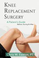 Knee Replacement Surgery, a Patient's Guide: Before, During & After