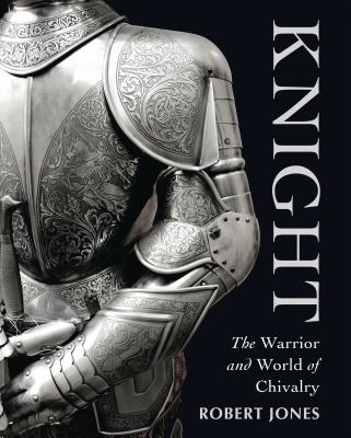 Knight: The Warrior and World of Chivalry - Jones, Robert