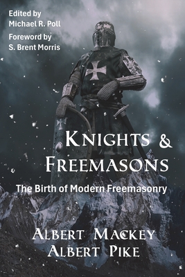 Knights & Freemasons: The Birth of Modern Freemasonry - Pike, Albert, and Poll, Michael R (Editor), and Morris, S Brent (Introduction by)