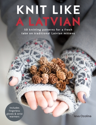 Knit Like a Latvian: 50 Knitting Patterns for a Fresh Take on Traditional Latvian Mittens - Ozolina, Ieva