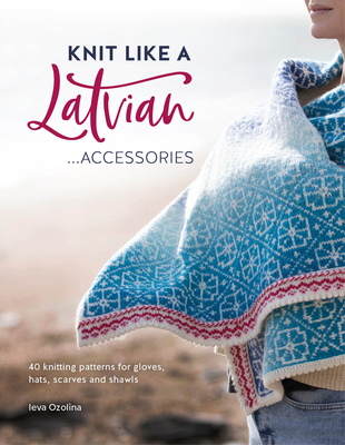 Knit Like a Latvian: Accessories: 40 Knitting Patterns for Gloves, Hats, Scarves and Shawls - Ozolina, Ieva