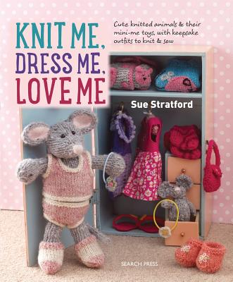 Knit Me, Dress Me, Love Me: Cute Knitted Animals and Their Mini-Me Toys, with Keepsake Outfits to Knit & Sew - Stratford, Sue
