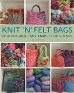 Knit 'n' Felt Bags: 20 Quick-And-Easy Embellished Bags