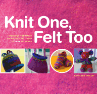 Knit One, Felt Too: Discover the Magic of Knitted Felt with 25 Easy Patterns