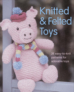 Knitted and Felted Toys: 26 Easy to Knit Patterns for Adorable Toys