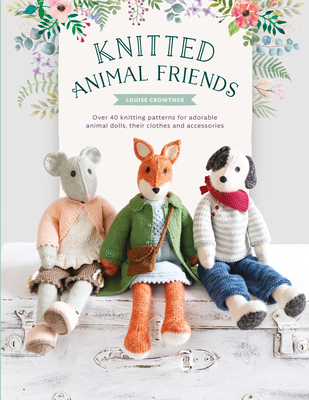 Knitted Animal Friends: Over 40 knitting patterns for adorable animal dolls, their clothes and accessories - Crowther, Louise