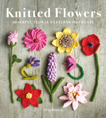 Knitted Flowers: 30 Simple Floral Patterns to Create - Brown, Sian