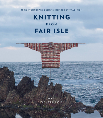 Knitting from Fair Isle: 15 Contemporary Designs Inspired by Tradition - Ventrillon, Mati