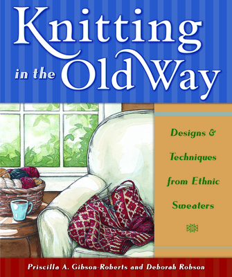 Knitting in the Old Way: Designs and Techniques from Ethnic Sweaters - Gibson-Roberts, Priscilla, and Robson, Deborah