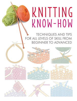 Knitting Know-How: Techniques and Tips for All Levels of Skill from Beginner to Advanced - Cico Books