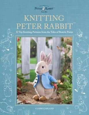 Knitting Peter Rabbit(tm): 12 Toy Knitting Patterns from the Tales of Beatrix Potter - Garland, Claire