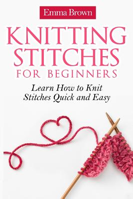 Knitting Stitches for Beginners: Learn How to Knit Stitches Quick and Easy - Brown, Emma