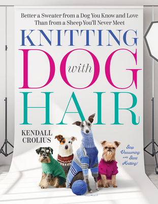 Knitting with Dog Hair: Better a Sweater from a Dog You Know and Love Than from a Sheep You'll Never Meet - Crolius, Kendall