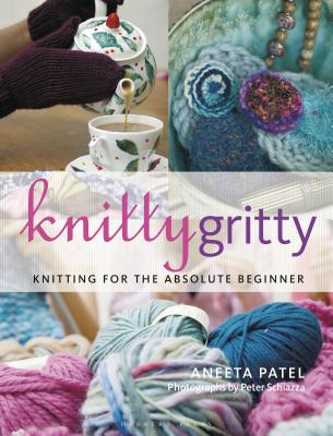 Knitty Gritty: Knitting for the Absolute Beginner - Patel, Aneeta