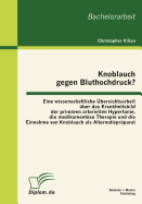 Knoblauch Gegen Bluthochdruck? Eine Wissenschaftliche ?bersichtsarbeit ?ber Das Krankheitsbild Der Prim?ren Arteriellen Hypertonie, Die Medikamentse Therapie Und Die Einnahme Von Knoblauch ALS Alternativpr?parat