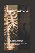 Knochenkrebs: Ein Weg zum Verst?ndnis: Erforschung der Ursachen, Behandlungsans?tze und des Lebens nach der Diagnose.