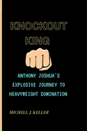 Knockout King: Anthony Joshua's Explosive Journey To Heavyweight Domination