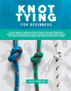 Knot Tying for Beginners: The Ultimate Illustrated Collection of the Most Practical Everyday Fishing, Boating, Rock Climbing, and Bouldering Knots That Every Outdoor Enthusiast and Adventurer Should Know
