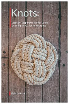 Knots. Step-by-Step Instructional Guide on Tying Knots For Any Purpose - Brown, Felicia