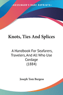 Knots, Ties And Splices: A Handbook For Seafarers, Travelers, And All Who Use Cordage (1884)