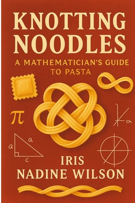 Knotting Noodles: A Mathematician's Guide to Pasta - Wilson, Iris Nadine