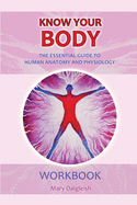 KNOW KNOW YOUR BODY The Essential Guide to Human Anatomy and Physiology: WORKBOOK