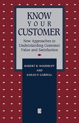 Know Your Customer: New Approaches to Understanding Customer Value and Satisfaction - Woodruff, Robert B, and Gardial, Sarah F