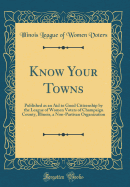 Know Your Towns: Published as an Aid to Good Citizenship by the League of Women Voters of Champaign County, Illinois, a Non-Partisan Organization (Classic Reprint)