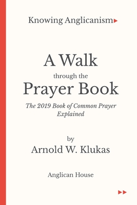 Knowing Anglicanism - A Walk Through the Prayer Book - The 2019 Book of Common Prayer Explained - Klukas, Arnold W