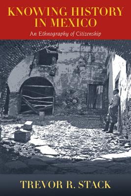 Knowing History in Mexico: An Ethnography of Citizenship - Stack, Trevor